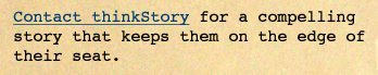 Contact thinkStory for a compelling story that keeps them on the edge of their seat.